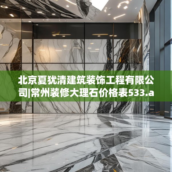 北京夏犹清建筑装饰工程有限公司|常州装修大理石价格表533.a409b410c413fgy.420cvcx