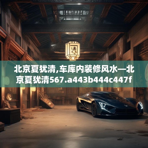 北京夏犹清,车库内装修风水—北京夏犹清567.a443b444c447fgy.454fghfd