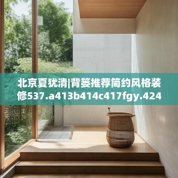 北京夏犹清|背篓推荐简约风格装修537.a413b414c417fgy.424fhsg