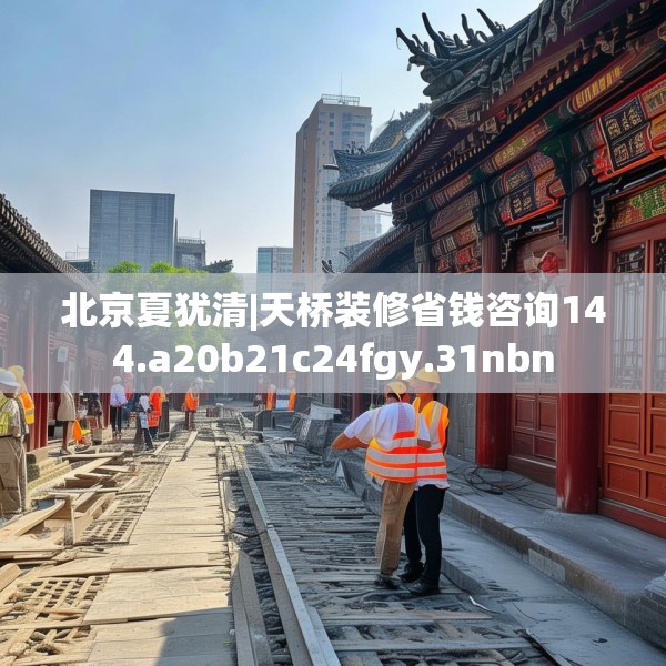 北京夏犹清|天桥装修省钱咨询144.a20b21c24fgy.31nbn