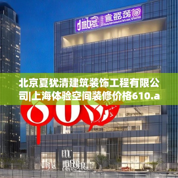 北京夏犹清建筑装饰工程有限公司|上海体验空间装修价格610.a486b487c490fgy.497dewqe