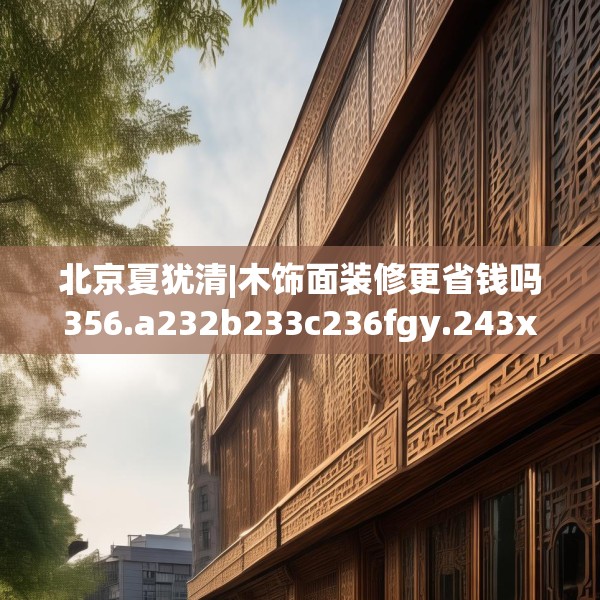 北京夏犹清|木饰面装修更省钱吗356.a232b233c236fgy.243xczxv