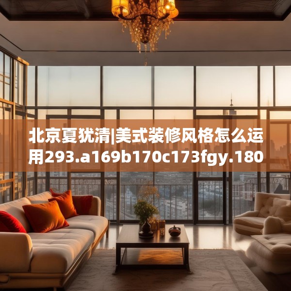 北京夏犹清|美式装修风格怎么运用293.a169b170c173fgy.180fds