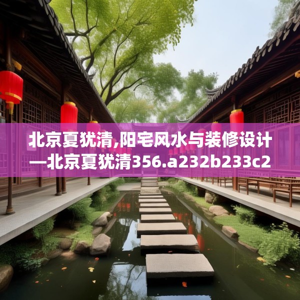 北京夏犹清,阳宅风水与装修设计—北京夏犹清356.a232b233c236fgy.243xczxv