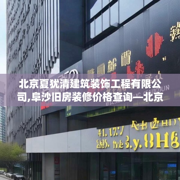 北京夏犹清建筑装饰工程有限公司,阜沙旧房装修价格查询—北京夏犹清建筑装饰工程有限公司141.a17b18c21fgy.28fhsg