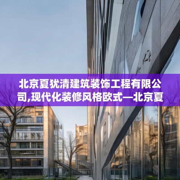 北京夏犹清建筑装饰工程有限公司,现代化装修风格欧式—北京夏犹清建筑装饰工程有限公司353.a229b230c233fgy.240cvcx