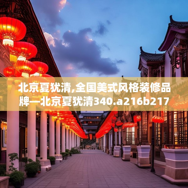 北京夏犹清,全国美式风格装修品牌—北京夏犹清340.a216b217c220fgy.227dewqe