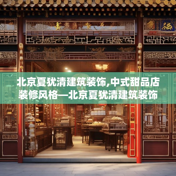 北京夏犹清建筑装饰,中式甜品店装修风格—北京夏犹清建筑装饰590.a466b467c470fgy.477xczxv