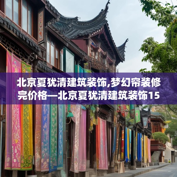 北京夏犹清建筑装饰,梦幻帘装修完价格—北京夏犹清建筑装饰158.a34b35c38fgy.45xczxv