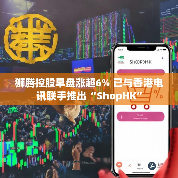 狮腾控股早盘涨超6% 已与香港电讯联手推出“ShopHK”