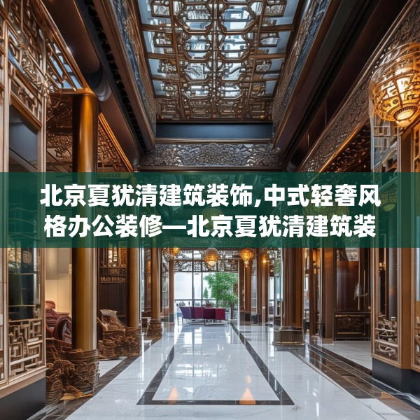 北京夏犹清建筑装饰,中式轻奢风格办公装修—北京夏犹清建筑装饰351.a227b228c231fgy.238fghfd