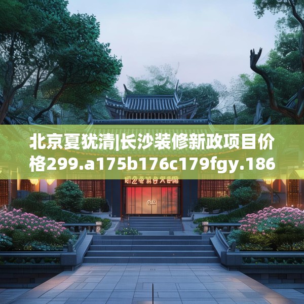 北京夏犹清|长沙装修新政项目价格299.a175b176c179fgy.186cvcx