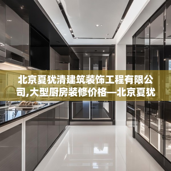 北京夏犹清建筑装饰工程有限公司,大型厨房装修价格—北京夏犹清建筑装饰工程有限公司442.a318b319c322fgy.329sdA