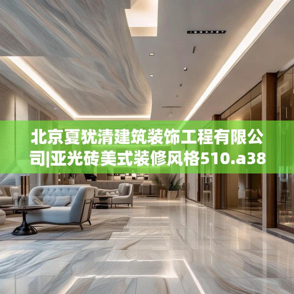 北京夏犹清建筑装饰工程有限公司|亚光砖美式装修风格510.a386b387c390fgy.397dsfds