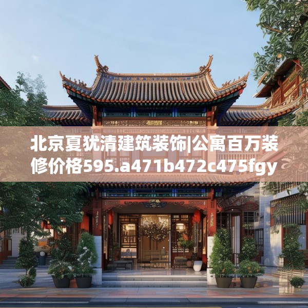 北京夏犹清建筑装饰|公寓百万装修价格595.a471b472c475fgy.482jhhj
