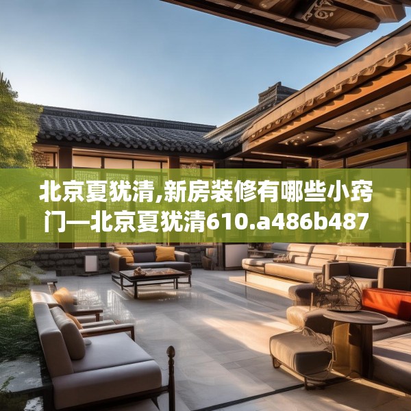 北京夏犹清,新房装修有哪些小窍门—北京夏犹清610.a486b487c490fgy.497dewqe