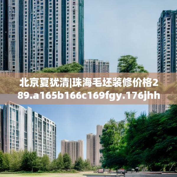 北京夏犹清|珠海毛坯装修价格289.a165b166c169fgy.176jhhj