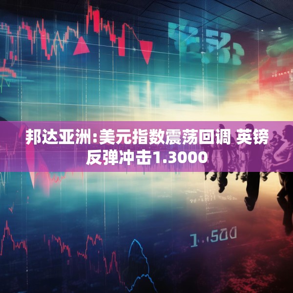 邦达亚洲:美元指数震荡回调 英镑反弹冲击1.3000
