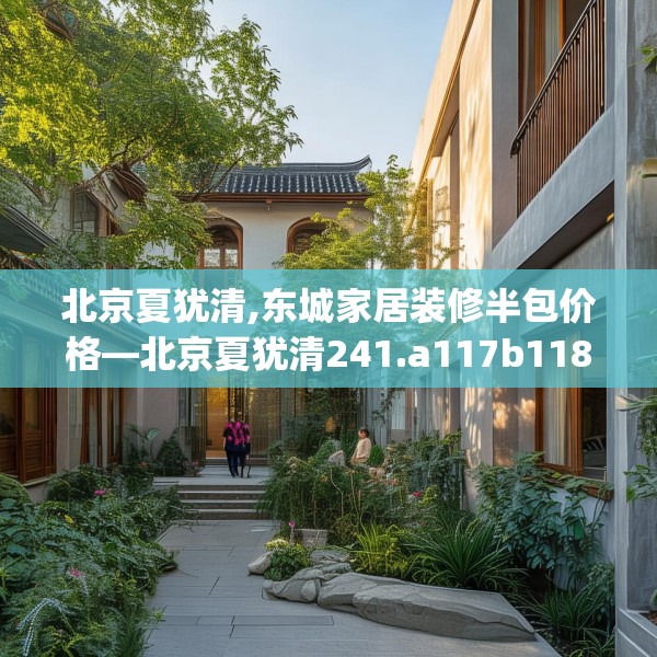 北京夏犹清,东城家居装修半包价格—北京夏犹清241.a117b118c121fgy.128fdsfds