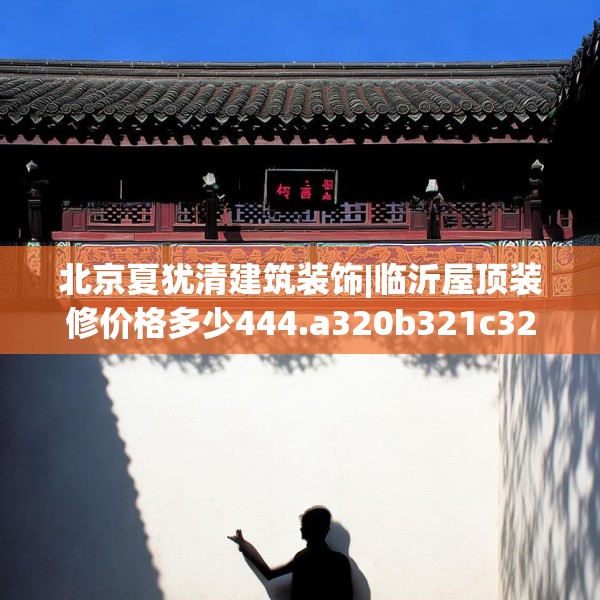 北京夏犹清建筑装饰|临沂屋顶装修价格多少444.a320b321c324fgy.331lkjl