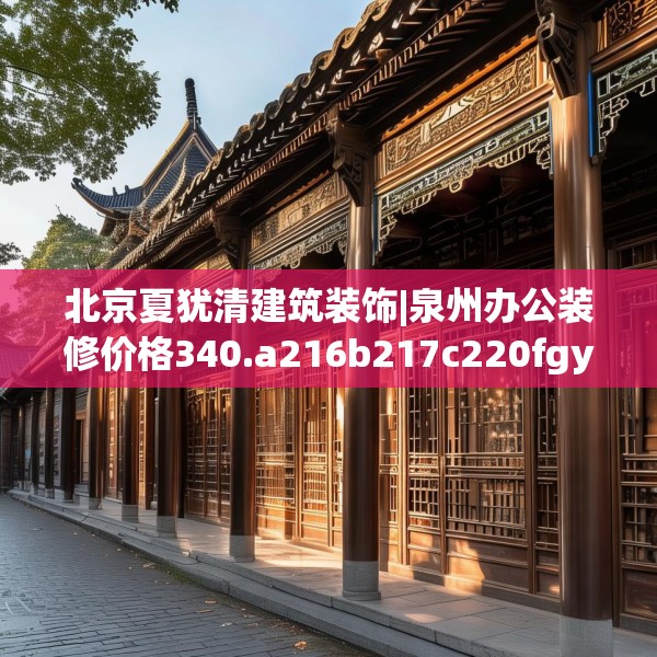 北京夏犹清建筑装饰|泉州办公装修价格340.a216b217c220fgy.227dewqe