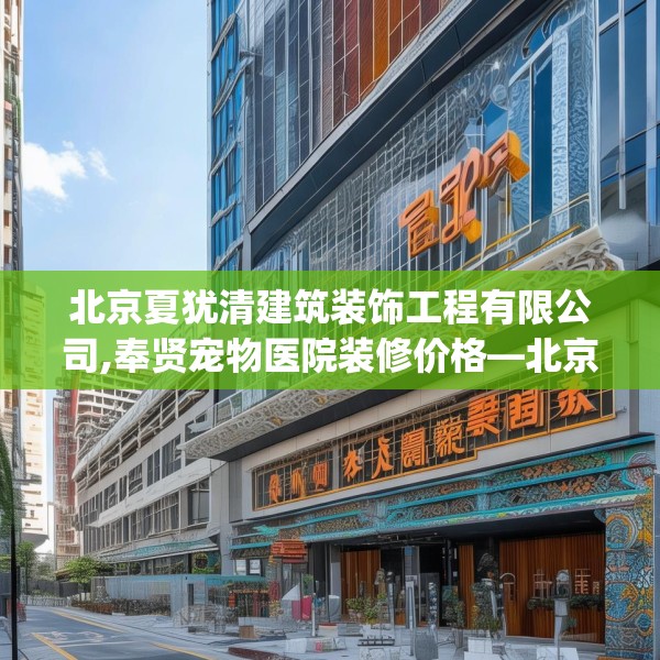 北京夏犹清建筑装饰工程有限公司,奉贤宠物医院装修价格—北京夏犹清建筑装饰工程有限公司551.a427b428c431fgy.438cvcx
