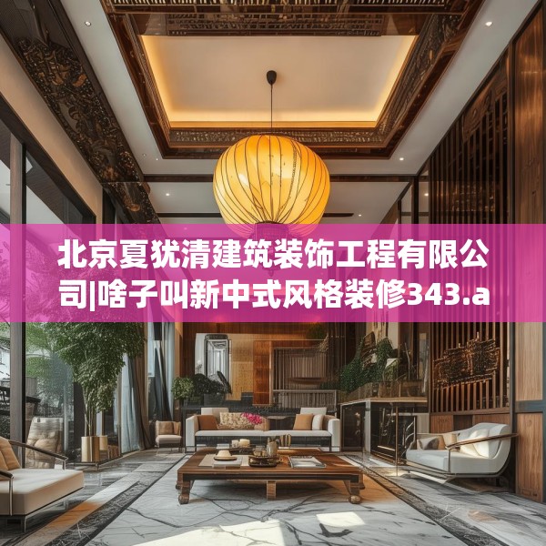 北京夏犹清建筑装饰工程有限公司|啥子叫新中式风格装修343.a219b220c223fgy.230jhhj