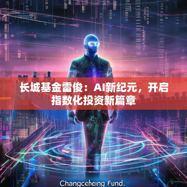 长城基金雷俊：AI新纪元，开启指数化投资新篇章