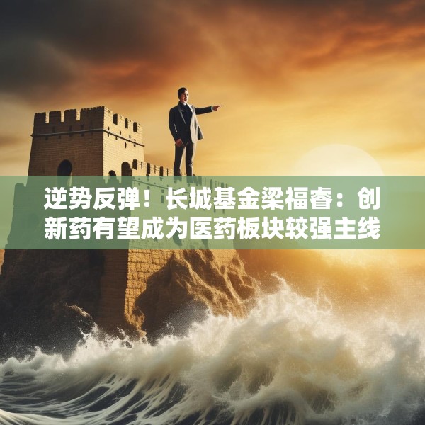逆势反弹！长城基金梁福睿：创新药有望成为医药板块较强主线