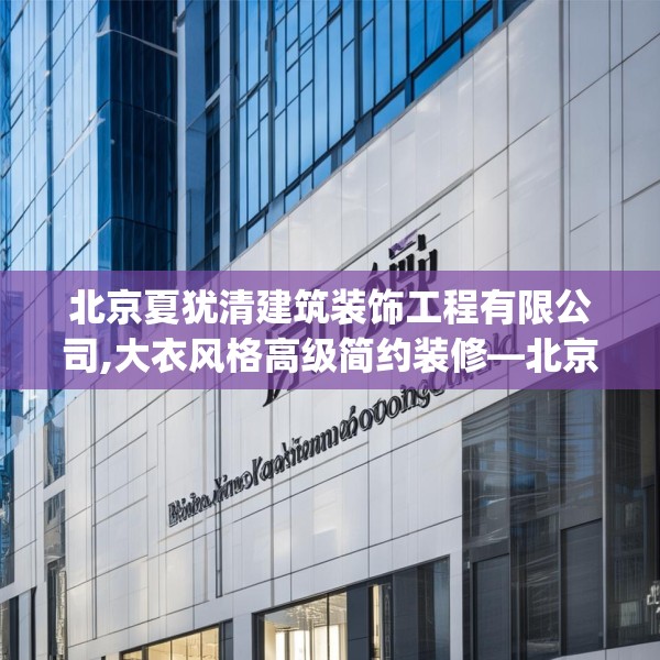 北京夏犹清建筑装饰工程有限公司,大衣风格高级简约装修—北京夏犹清建筑装饰工程有限公司458.a334b335c338fgy.345wew
