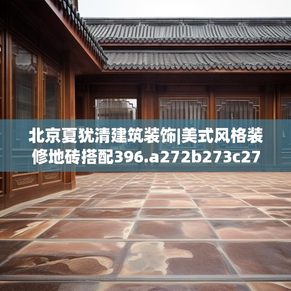 北京夏犹清建筑装饰|美式风格装修地砖搭配396.a272b273c276fgy.283nbn
