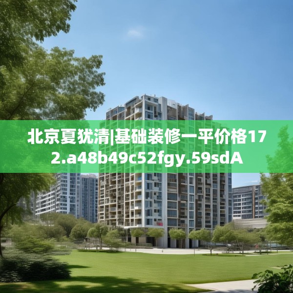 北京夏犹清|基础装修一平价格172.a48b49c52fgy.59sdA