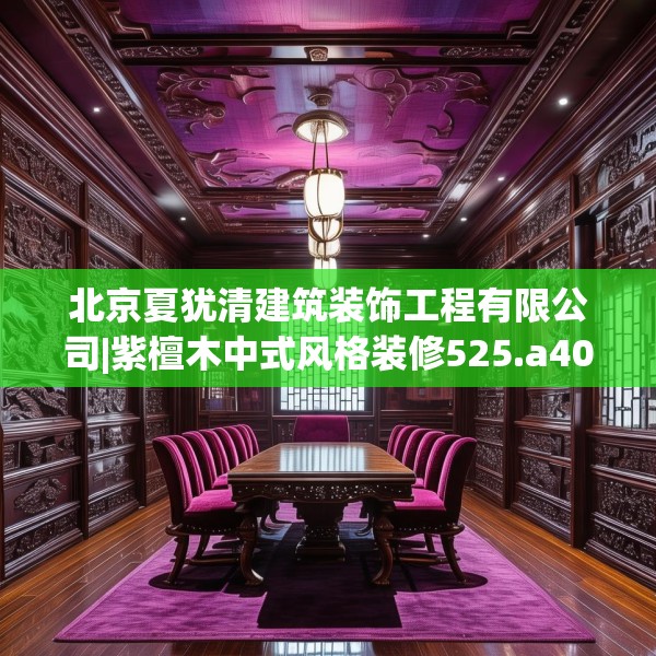 北京夏犹清建筑装饰工程有限公司|紫檀木中式风格装修525.a401b402c405fgy.412uyk