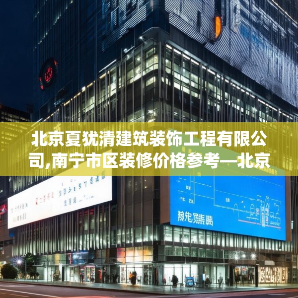 北京夏犹清建筑装饰工程有限公司,南宁市区装修价格参考—北京夏犹清建筑装饰工程有限公司616.a492b493c496fgy.503htyj