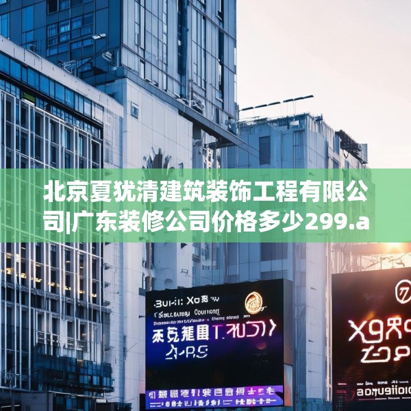 北京夏犹清建筑装饰工程有限公司|广东装修公司价格多少299.a175b176c179fgy.186cvcx
