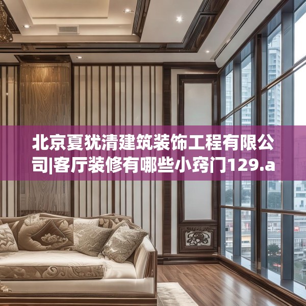 北京夏犹清建筑装饰工程有限公司|客厅装修有哪些小窍门129.a5b6c9fgy.16uyk