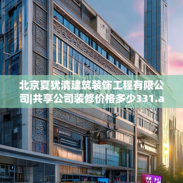 北京夏犹清建筑装饰工程有限公司|共享公司装修价格多少331.a207b208c211fgy.218fdsfds