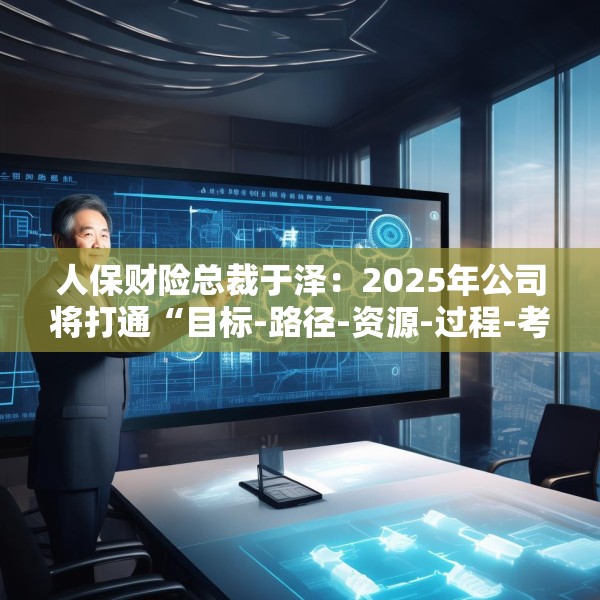 人保财险总裁于泽：2025年公司将打通“目标-路径-资源-过程-考核”的链条