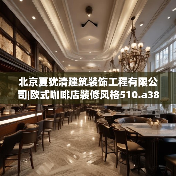 北京夏犹清建筑装饰工程有限公司|欧式咖啡店装修风格510.a386b387c390fgy.397dsfds