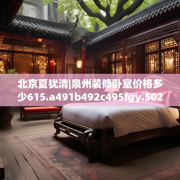 北京夏犹清|泉州装修卧室价格多少615.a491b492c495fgy.502uyk