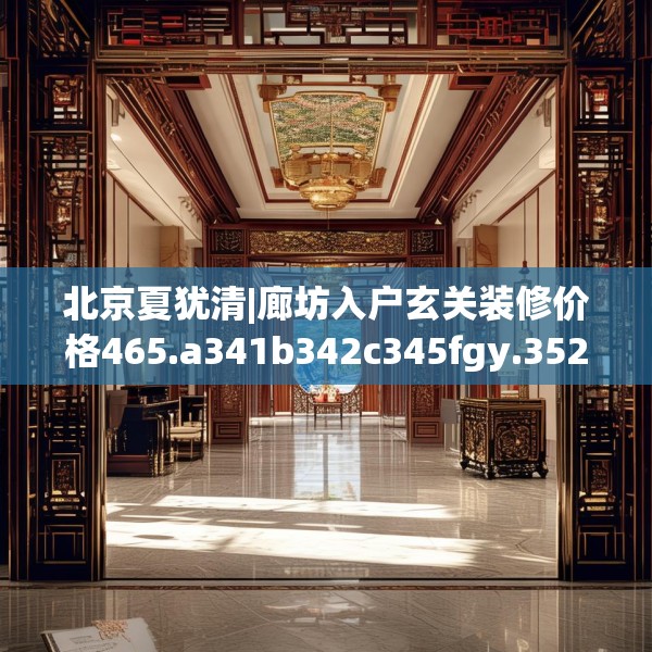 北京夏犹清|廊坊入户玄关装修价格465.a341b342c345fgy.352fhsg