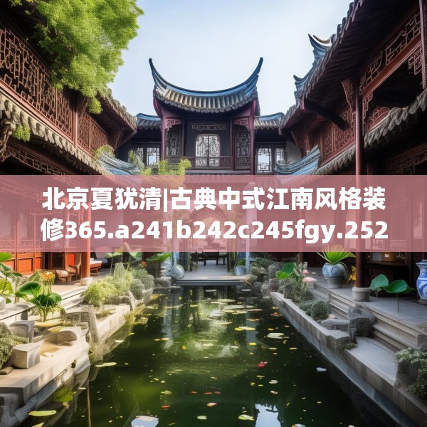 北京夏犹清|古典中式江南风格装修365.a241b242c245fgy.252fds