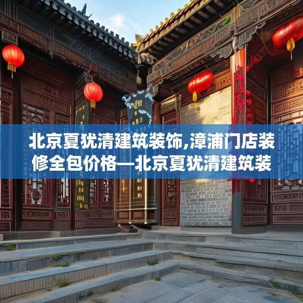 北京夏犹清建筑装饰,漳浦门店装修全包价格—北京夏犹清建筑装饰143.a19b20c23fgy.30bnbn