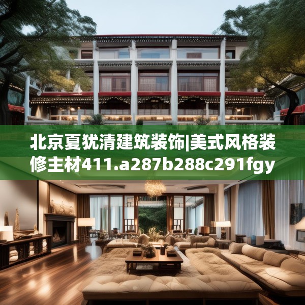北京夏犹清建筑装饰|美式风格装修主材411.a287b288c291fgy.298fhsg