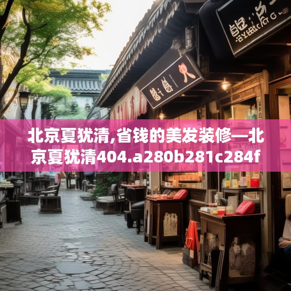 北京夏犹清,省钱的美发装修—北京夏犹清404.a280b281c284fgy.291wew