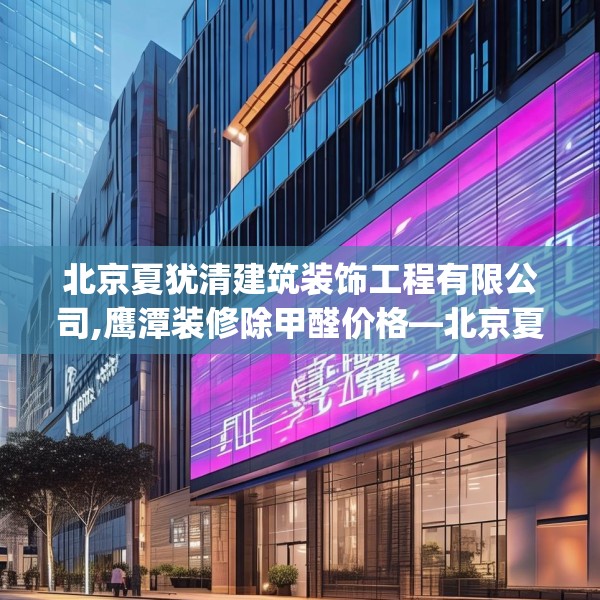 北京夏犹清建筑装饰工程有限公司,鹰潭装修除甲醛价格—北京夏犹清建筑装饰工程有限公司387.a263b264c267fgy.274fghfd