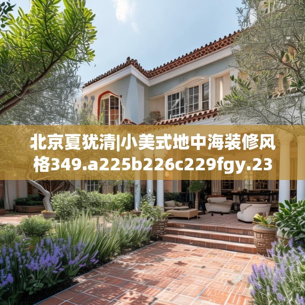 北京夏犹清|小美式地中海装修风格349.a225b226c229fgy.236fdsfds