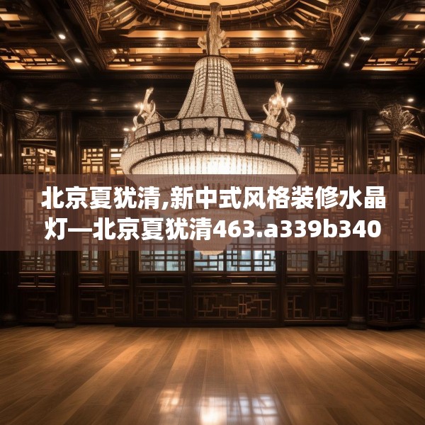 北京夏犹清,新中式风格装修水晶灯—北京夏犹清463.a339b340c343fgy.350poiy