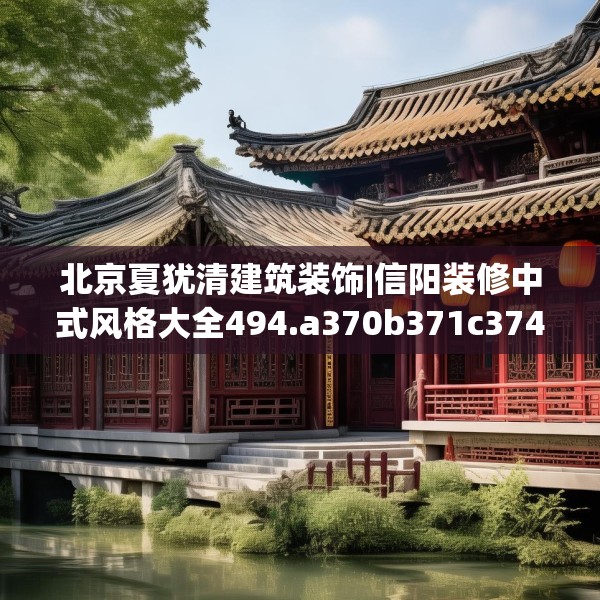 北京夏犹清建筑装饰|信阳装修中式风格大全494.a370b371c374fgy.381wew