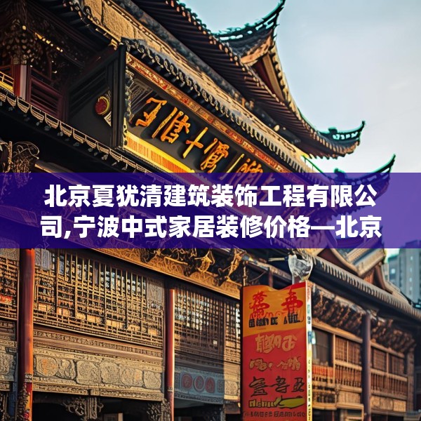 北京夏犹清建筑装饰工程有限公司,宁波中式家居装修价格—北京夏犹清建筑装饰工程有限公司123.adewqe